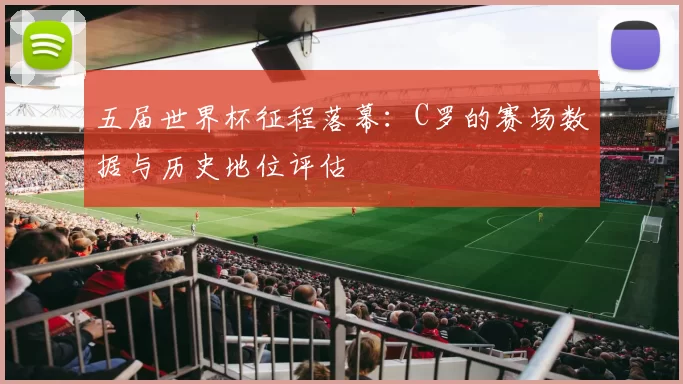 五届世界杯征程落幕：C罗的赛场数据与历史地位评估