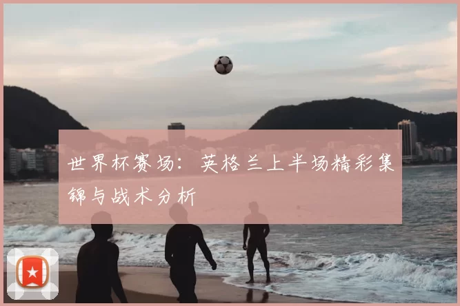 世界杯赛场:英格兰上半场精彩集锦与战术分析