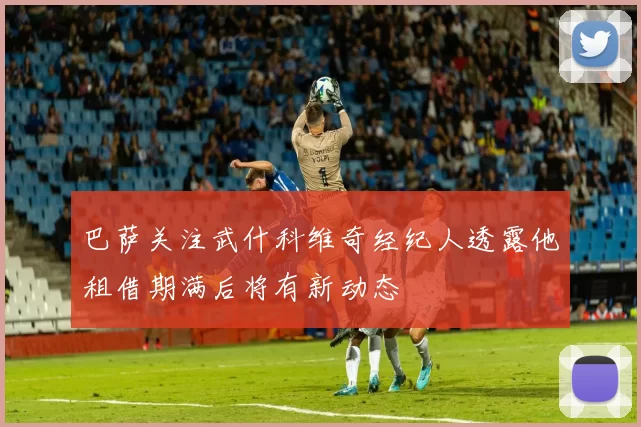 巴萨关注武什科维奇经纪人透露他租借期满后将有新动态