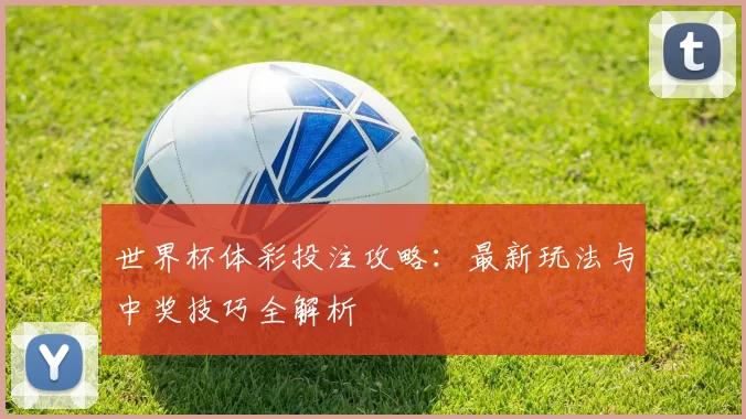 世界杯体彩投注攻略：最新玩法与中奖技巧全解析
