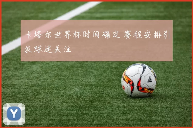 卡塔尔世界杯时间确定 赛程安排引发球迷关注