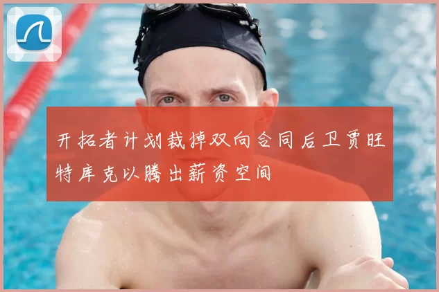 开拓者计划裁掉双向合同后卫贾旺特库克以腾出薪资空间