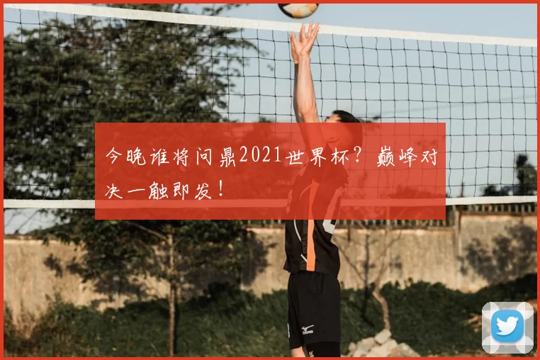 今晚谁将问鼎2021世界杯?巅峰对决一触即发!