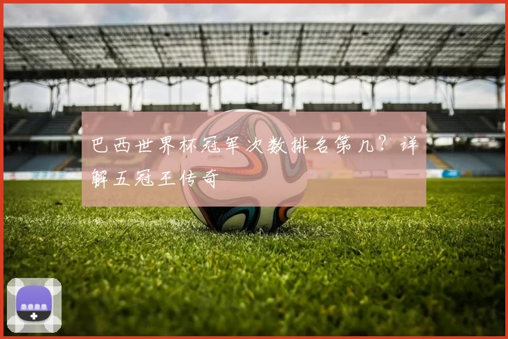 巴西世界杯冠军次数排名第几？详解五冠王传奇