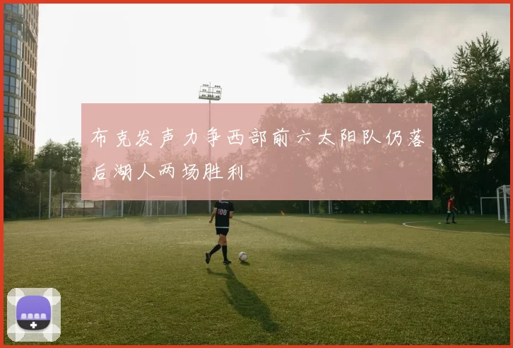 布克发声力争西部前六太阳队仍落后湖人两场胜利