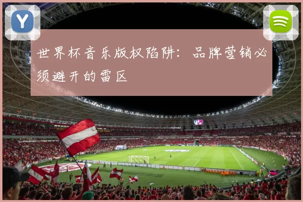 世界杯音乐版权陷阱：品牌营销必须避开的雷区