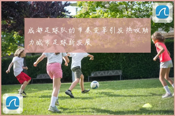 成都足球队的节奏变革引发热议助力城市足球新发展