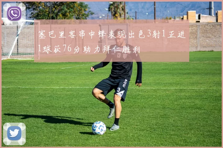 塞巴里客串中锋表现出色3射1正进1球获76分助力拜仁胜利