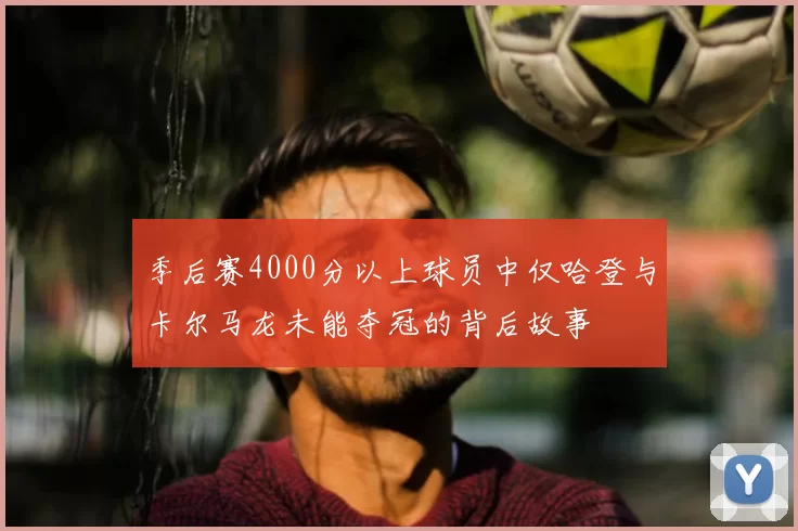 季后赛4000分以上球员中仅哈登与卡尔马龙未能夺冠的背后故事