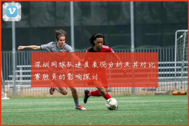 深圳网球队速度表现分析及其对比赛胜负的影响探讨