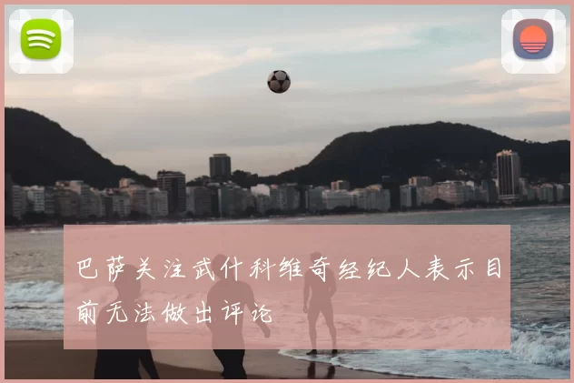 巴萨关注武什科维奇经纪人表示目前无法做出评论