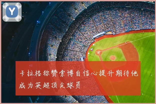 卡拉格称赞索博自信心提升期待他成为英超顶尖球员