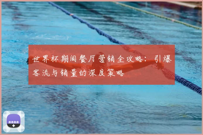 世界杯期间餐厅营销全攻略：引爆客流与销量的深度策略