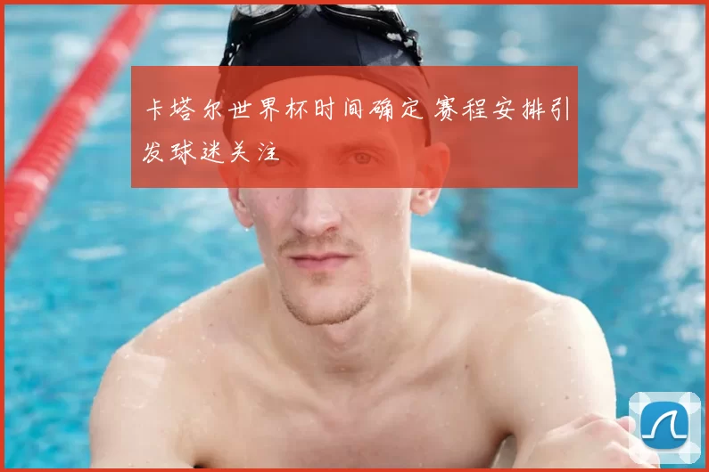 卡塔尔世界杯时间确定 赛程安排引发球迷关注