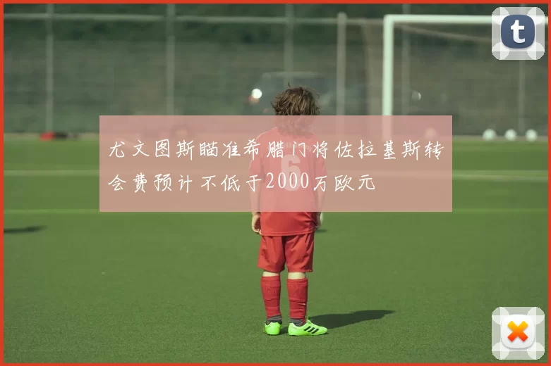 尤文图斯瞄准希腊门将佐拉基斯转会费预计不低于2000万欧元