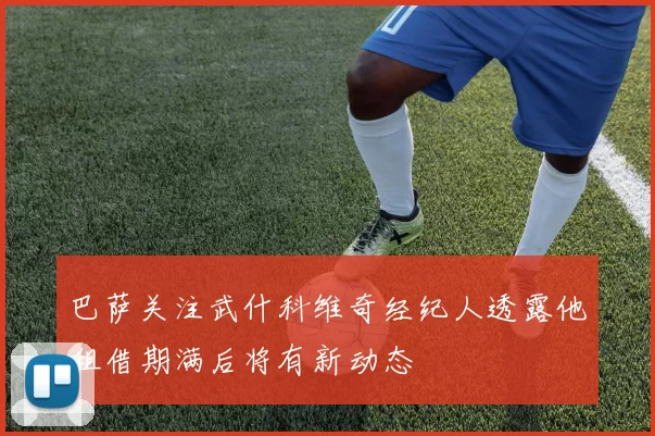 巴萨关注武什科维奇经纪人透露他租借期满后将有新动态