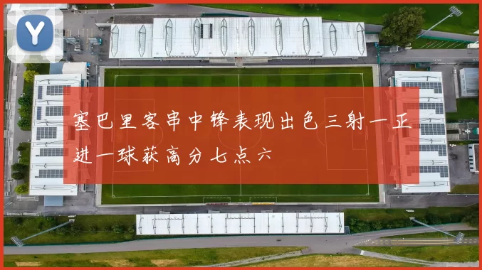 塞巴里客串中锋表现出色三射一正进一球获高分七点六