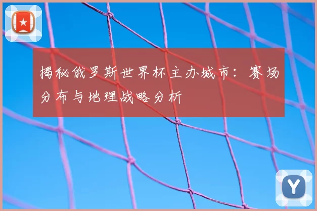 揭秘俄罗斯世界杯主办城市：赛场分布与地理战略分析