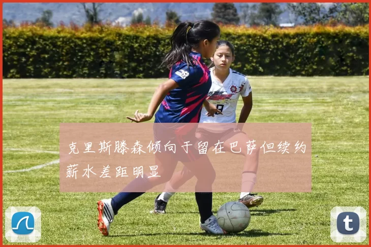 克里斯滕森倾向于留在巴萨但续约薪水差距明显