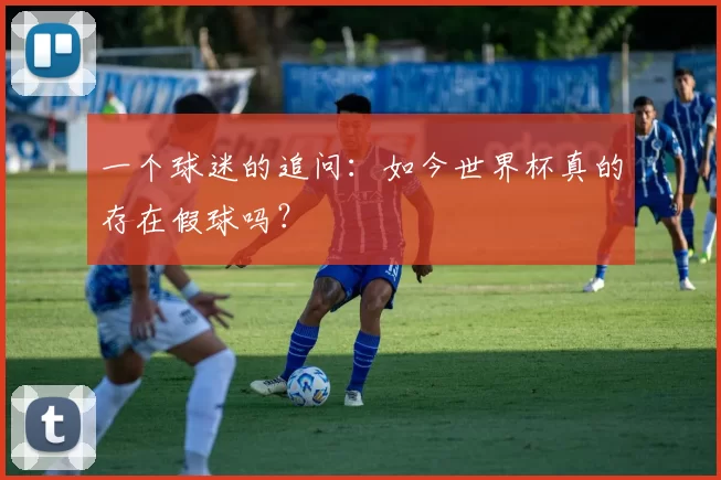 一个球迷的追问:如今世界杯真的存在假球吗?