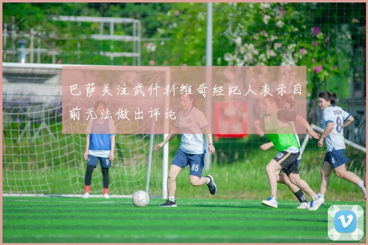 巴萨关注武什科维奇经纪人表示目前无法做出评论