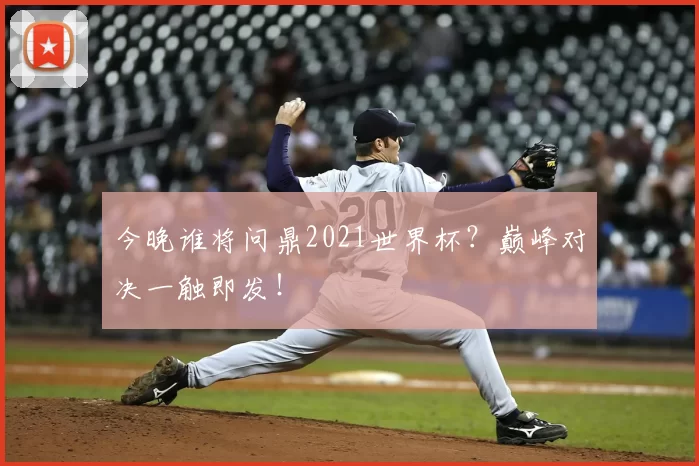 今晚谁将问鼎2021世界杯?巅峰对决一触即发!