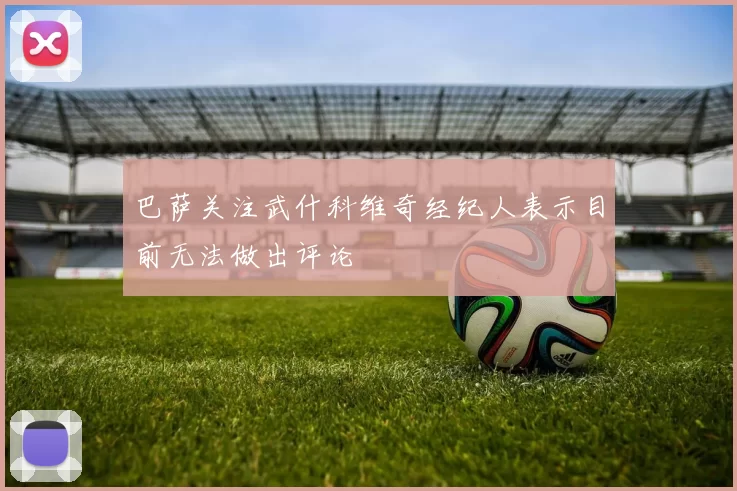 巴萨关注武什科维奇经纪人表示目前无法做出评论