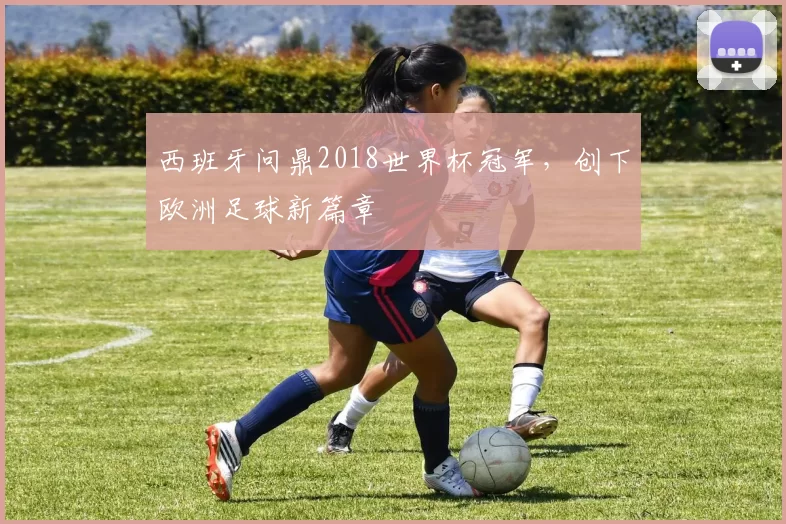 西班牙问鼎2018世界杯冠军，创下欧洲足球新篇章