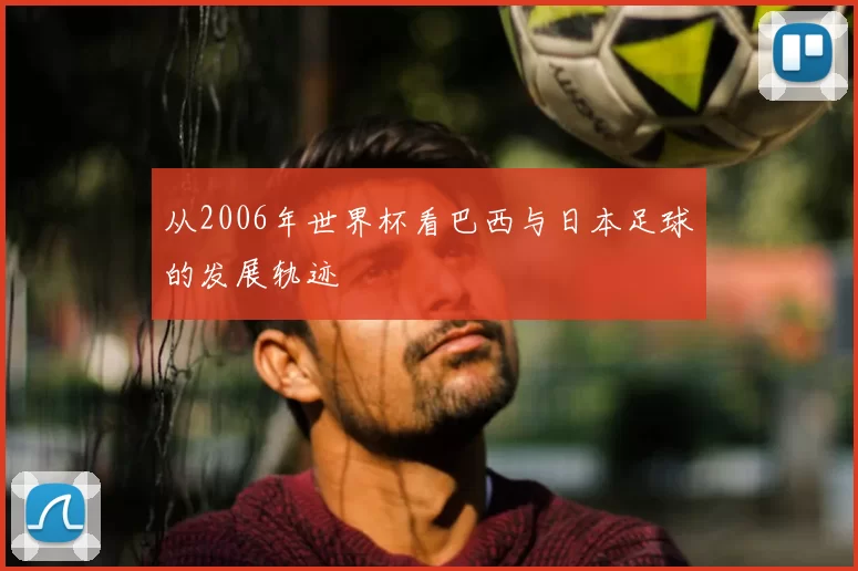 从2006年世界杯看巴西与日本足球的发展轨迹