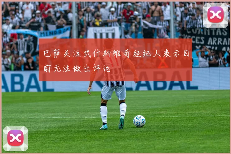 巴萨关注武什科维奇经纪人表示目前无法做出评论