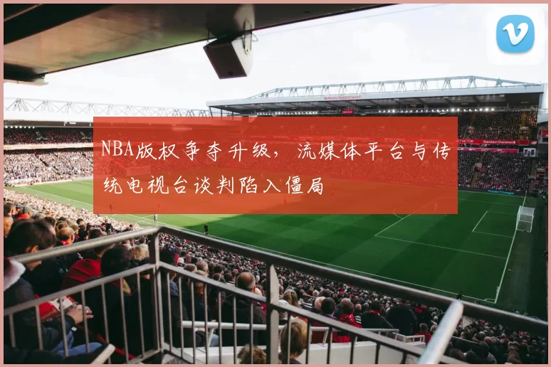 NBA版权争夺升级，流媒体平台与传统电视台谈判陷入僵局