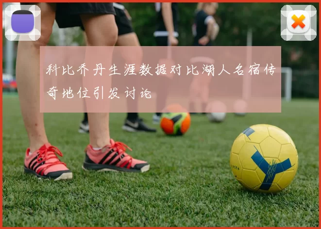 科比乔丹生涯数据对比湖人名宿传奇地位引发讨论