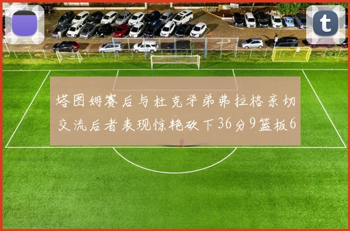 塔图姆赛后与杜克学弟弗拉格亲切交流后者表现惊艳砍下36分9篮板6助攻