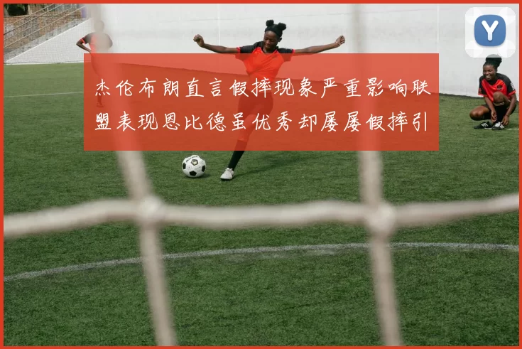 杰伦布朗直言假摔现象严重影响联盟表现恩比德虽优秀却屡屡假摔引争议