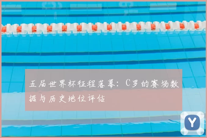 五届世界杯征程落幕：C罗的赛场数据与历史地位评估