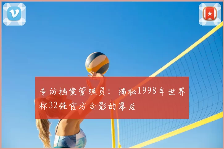 专访档案管理员：揭秘1998年世界杯32强官方合影的幕后