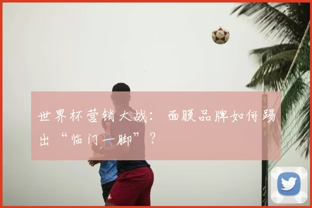 世界杯营销大战:面膜品牌如何踢出“临门一脚”?
