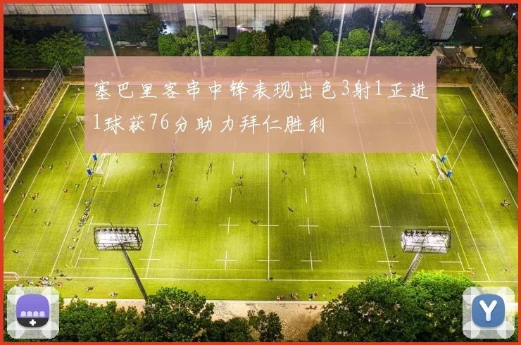 塞巴里客串中锋表现出色3射1正进1球获76分助力拜仁胜利