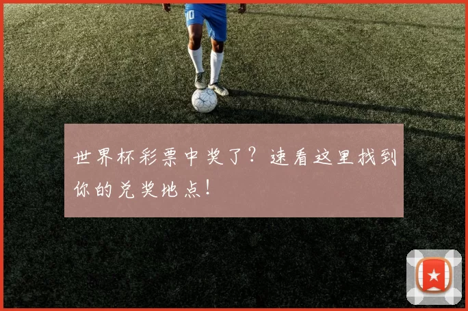 世界杯彩票中奖了?速看这里找到你的兑奖地点!