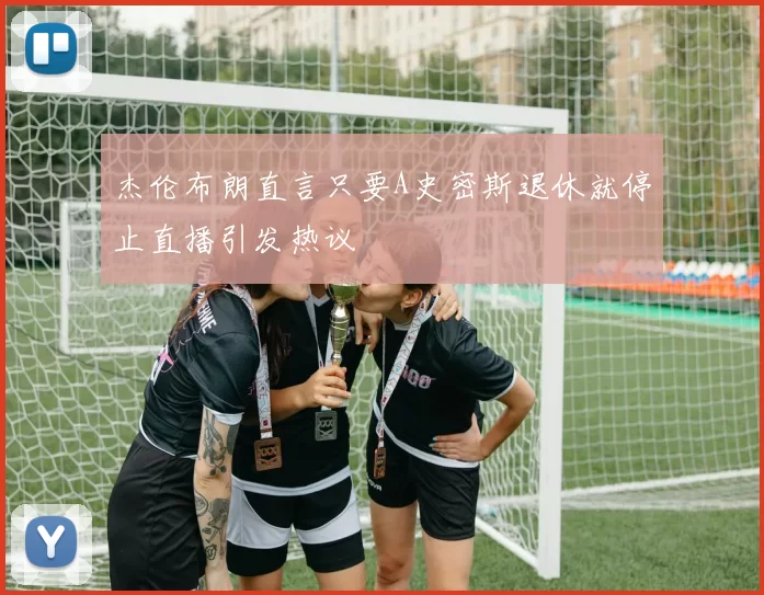 杰伦布朗直言只要A史密斯退休就停止直播引发热议