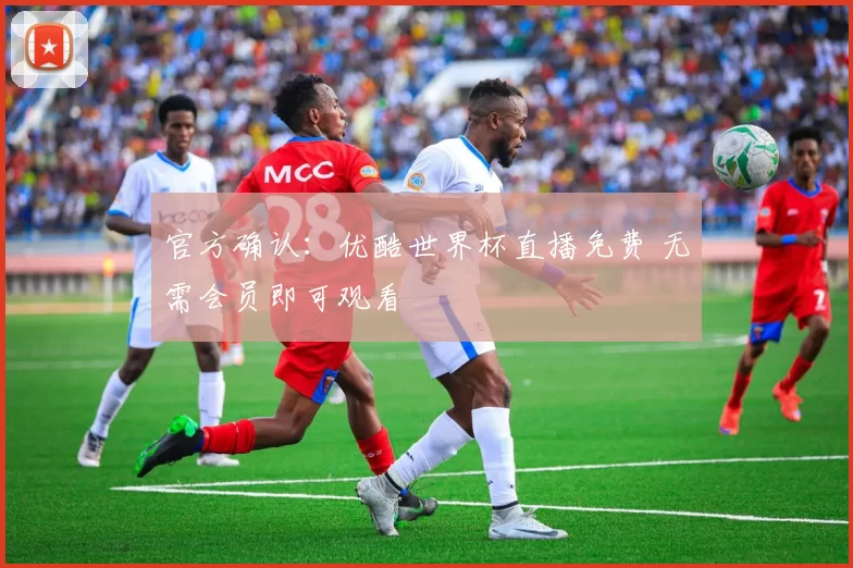 官方确认：优酷世界杯直播免费 无需会员即可观看