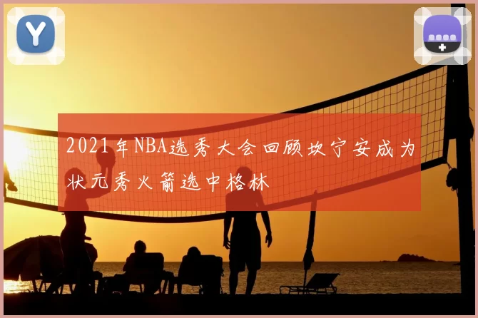 2021年NBA选秀大会回顾坎宁安成为状元秀火箭选中格林