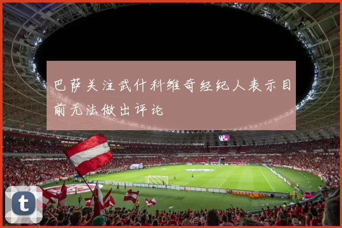 巴萨关注武什科维奇经纪人表示目前无法做出评论