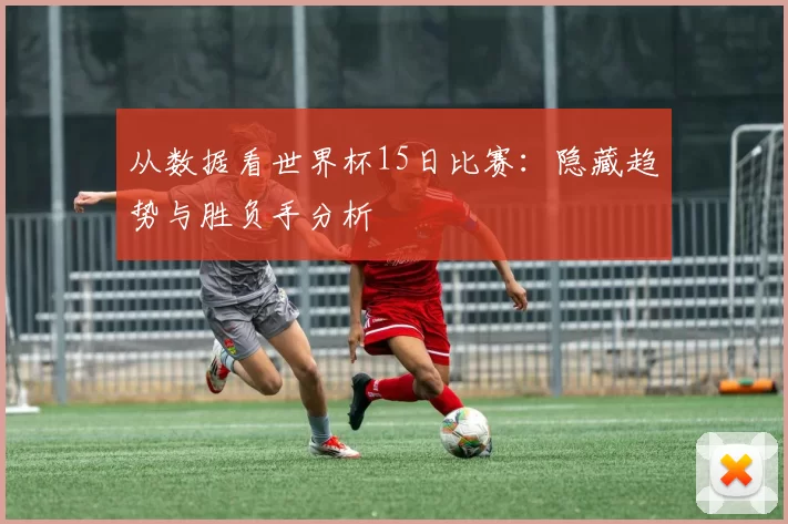 从数据看世界杯15日比赛:隐藏趋势与胜负手分析