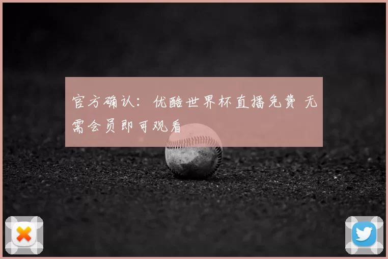 官方确认：优酷世界杯直播免费 无需会员即可观看