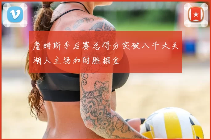 詹姆斯季后赛总得分突破八千大关湖人主场加时胜掘金