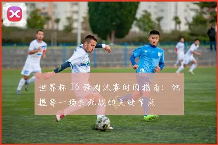 世界杯 16 强淘汰赛时间指南:把握每一场生死战的关键节点
