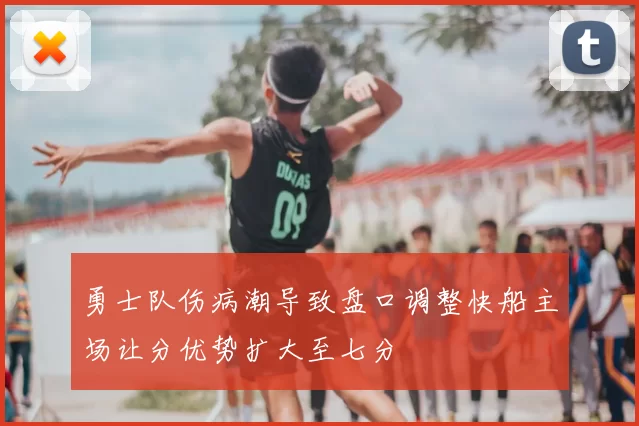 勇士队伤病潮导致盘口调整快船主场让分优势扩大至七分