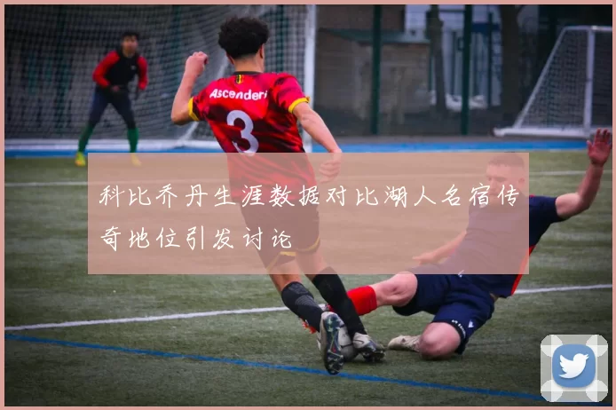 科比乔丹生涯数据对比湖人名宿传奇地位引发讨论