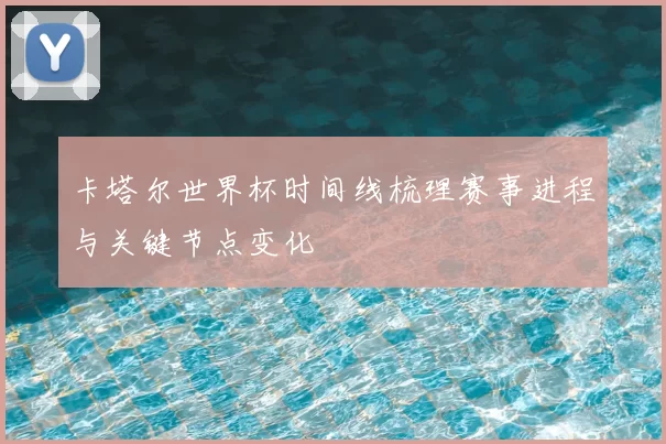 卡塔尔世界杯时间线梳理赛事进程与关键节点变化